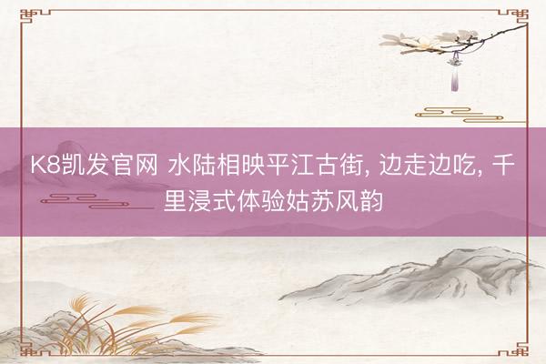 K8凯发官网 水陆相映平江古街， 边走边吃， 千里浸式体验姑苏风韵