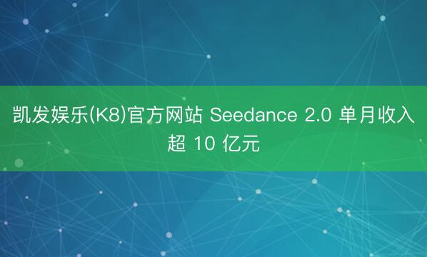 凯发娱乐(K8)官方网站 Seedance 2.0 单月收入超 10 亿元