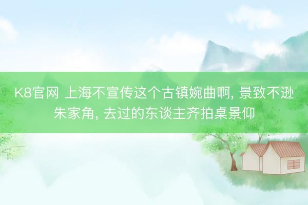 K8官网 上海不宣传这个古镇婉曲啊， 景致不逊朱家角， 去过的东谈主齐拍桌景仰