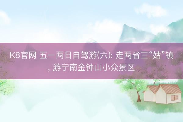 K8官网 五一两日自驾游(六): 走两省三“姑”镇, 游宁南金钟山小众景区