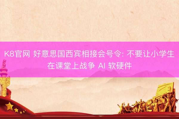 K8官网 好意思国西宾相接会号令: 不要让小学生在课堂上战争 AI 软硬件