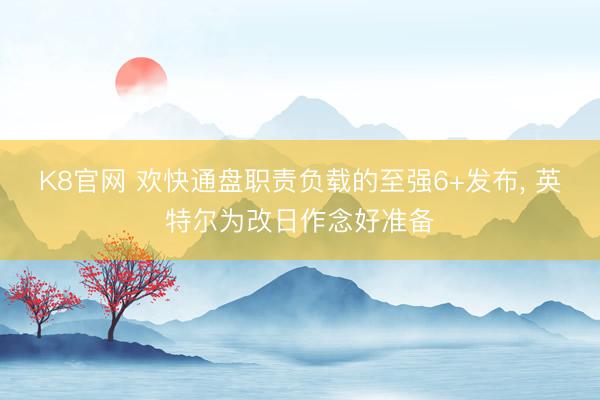 K8官网 欢快通盘职责负载的至强6+发布， 英特尔为改日作念好准备