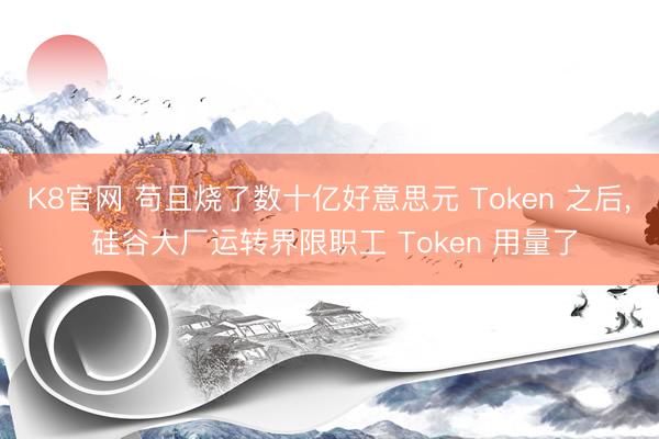 K8官网 苟且烧了数十亿好意思元 Token 之后， 硅谷大厂运转界限职工 Token 用量了