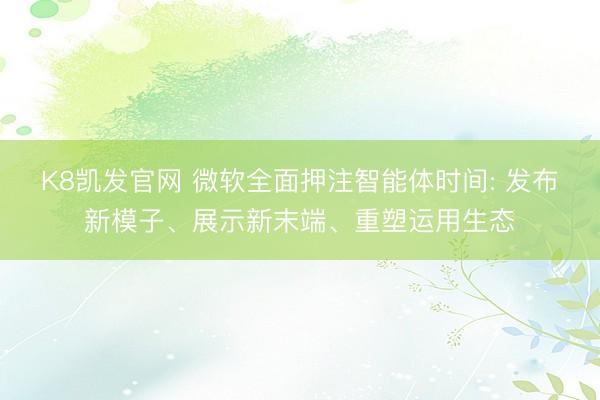 K8凯发官网 微软全面押注智能体时间: 发布新模子、展示新末端、重塑运用生态