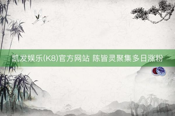 凯发娱乐(K8)官方网站 陈皆灵聚集多日涨粉