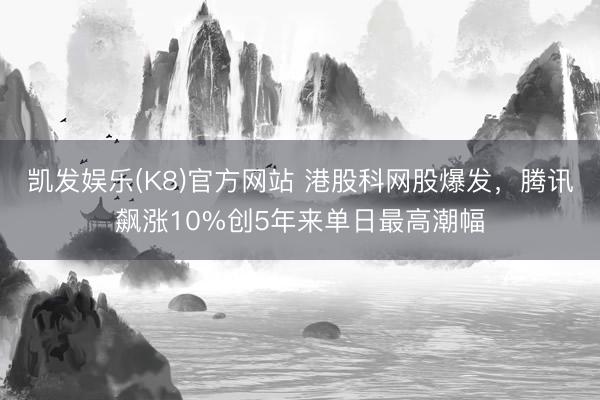 凯发娱乐(K8)官方网站 港股科网股爆发，腾讯飙涨10%创5年来单日最高潮幅