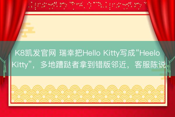 K8凯发官网 瑞幸把Hello Kitty写成“Heelo Kitty”，多地蹧跶者拿到错版邻近，客服陈说