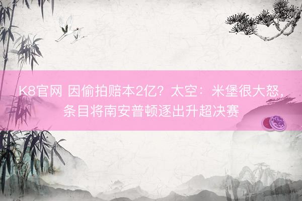 K8官网 因偷拍赔本2亿？太空：米堡很大怒，条目将南安普顿逐出升超决赛