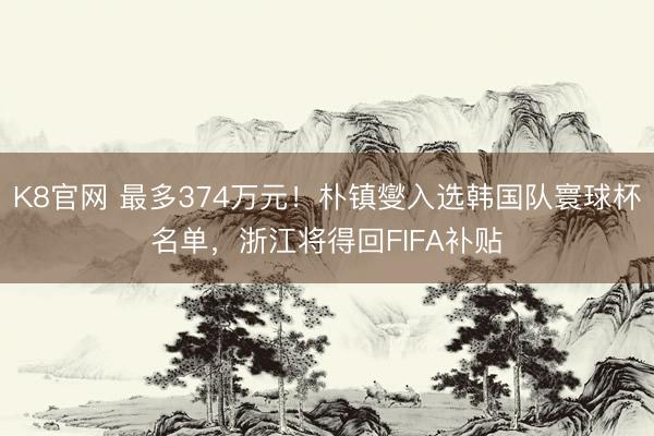 K8官网 最多374万元！朴镇燮入选韩国队寰球杯名单，浙江将得回FIFA补贴