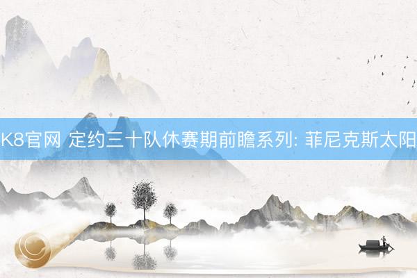 K8官网 定约三十队休赛期前瞻系列: 菲尼克斯太阳