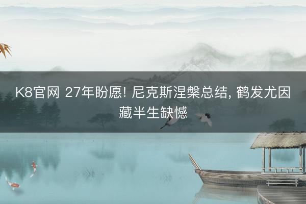 K8官网 27年盼愿! 尼克斯涅槃总结， 鹤发尤因藏半生缺憾