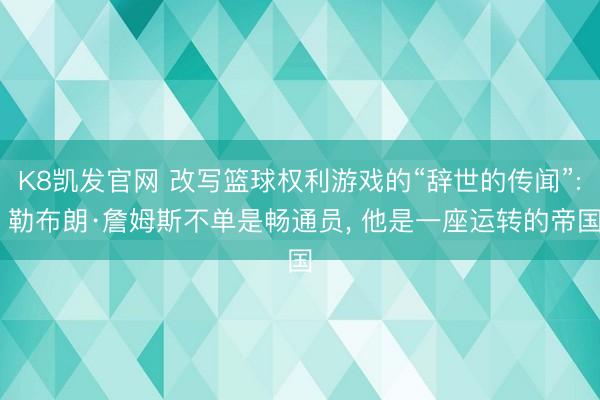 K8凯发官网 改写篮球权利游戏的“辞世的传闻”: 勒布朗·詹姆斯不单是畅通员， 他是一座运转的帝国