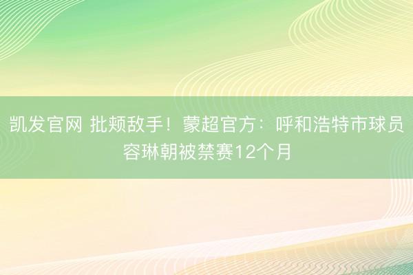 凯发官网 批颊敌手！蒙超官方：呼和浩特市球员容琳朝被禁赛12个月