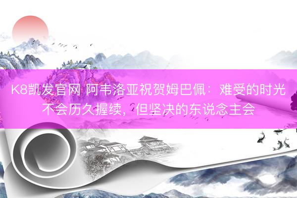 K8凯发官网 阿韦洛亚祝贺姆巴佩：难受的时光不会历久握续，但坚决的东说念主会