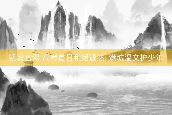 凯发官网 高考首日和缓遽然: 满城温文护少年