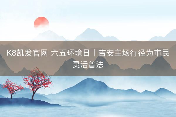 K8凯发官网 六五环境日丨吉安主场行径为市民灵活普法