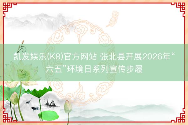 凯发娱乐(K8)官方网站 张北县开展2026年“六五”环境日系列宣传步履