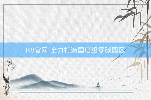 K8官网 全力打造国度级零碳园区