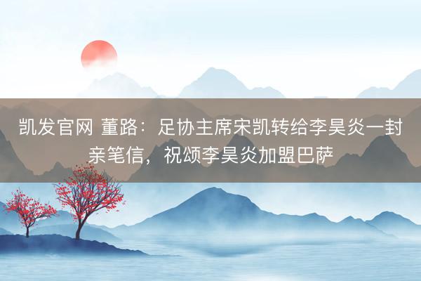 凯发官网 董路：足协主席宋凯转给李昊炎一封亲笔信，祝颂李昊炎加盟巴萨