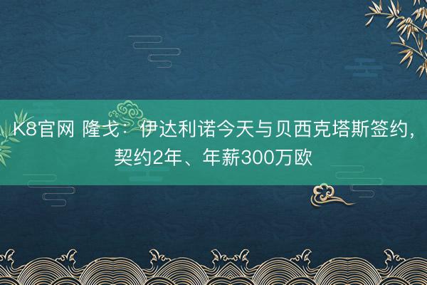 K8官网 隆戈：伊达利诺今天与贝西克塔斯签约，契约2年、年薪300万欧