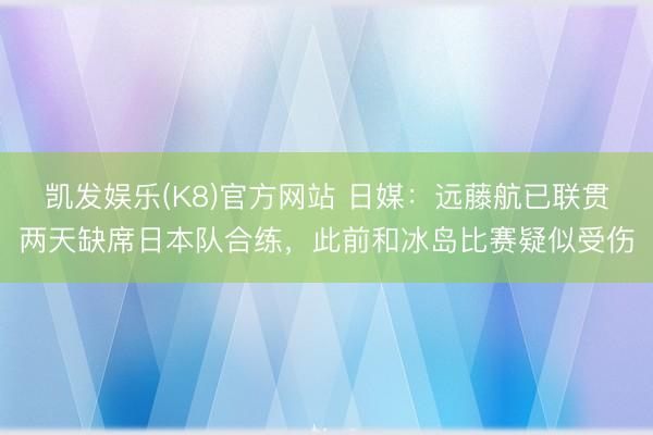 凯发娱乐(K8)官方网站 日媒：远藤航已联贯两天缺席日本队合练，此前和冰岛比赛疑似受伤