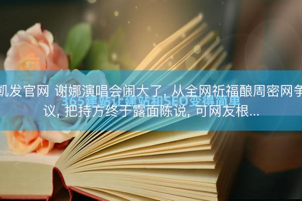 凯发官网 谢娜演唱会闹大了， 从全网祈福酿周密网争议， 把持方终于露面陈说， 可网友根...