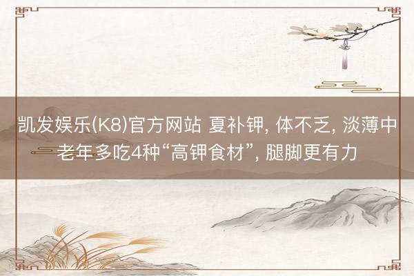 凯发娱乐(K8)官方网站 夏补钾， 体不乏， 淡薄中老年多吃4种“高钾食材”， 腿脚更有力