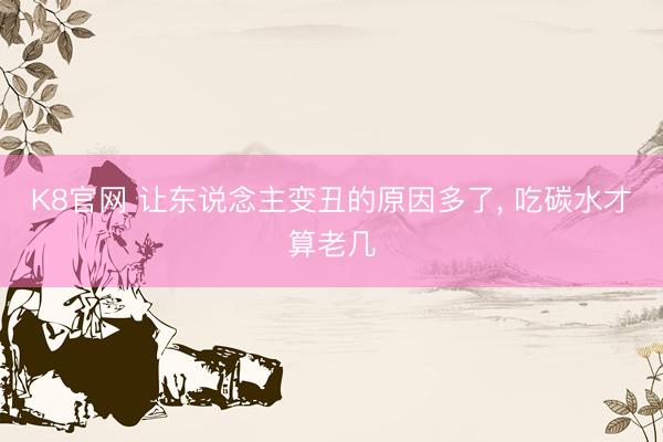 K8官网 让东说念主变丑的原因多了， 吃碳水才算老几