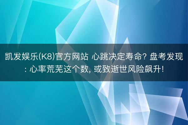 凯发娱乐(K8)官方网站 心跳决定寿命? 盘考发现: 心率荒芜这个数, 或致逝世风险飙升!