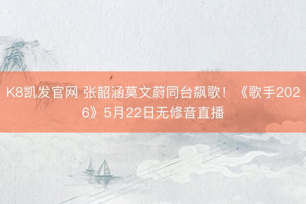 K8凯发官网 张韶涵莫文蔚同台飙歌！《歌手2026》5月22日无修音直播