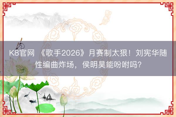 K8官网 《歌手2026》月赛制太狠！刘宪华随性编曲炸场，侯明昊能吩咐吗？