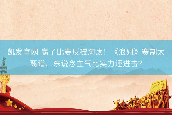 凯发官网 赢了比赛反被淘汰！《浪姐》赛制太离谱，东说念主气比实力还进击？