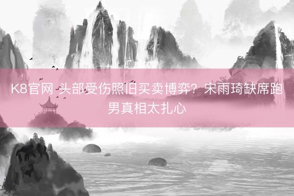 K8官网 头部受伤照旧买卖博弈？宋雨琦缺席跑男真相太扎心