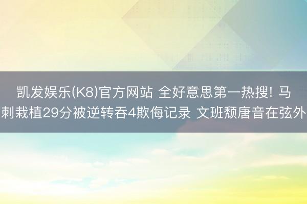 凯发娱乐(K8)官方网站 全好意思第一热搜! 马刺栽植29分被逆转吞4欺侮记录 文班颓唐音在弦外
