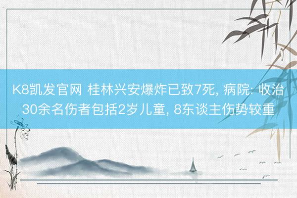 K8凯发官网 桂林兴安爆炸已致7死， 病院: 收治30余名伤者包括2岁儿童， 8东谈主伤势较重