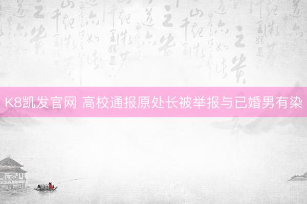 K8凯发官网 高校通报原处长被举报与已婚男有染