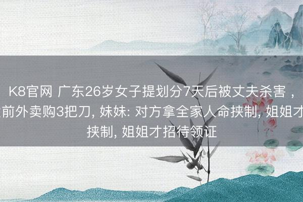 K8官网 广东26岁女子提划分7天后被丈夫杀害 ， 丈夫案发前外卖购3把刀， 妹妹: 对方拿全家人命挟制， 姐姐才招待领证