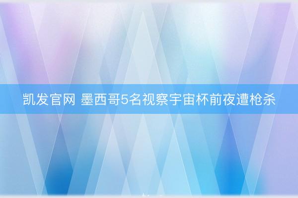 凯发官网 墨西哥5名视察宇宙杯前夜遭枪杀