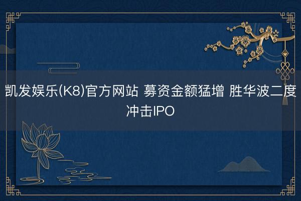凯发娱乐(K8)官方网站 募资金额猛增 胜华波二度冲击IPO