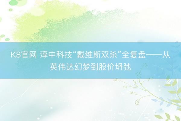 K8官网 淳中科技“戴维斯双杀”全复盘——从英伟达幻梦到股价坍弛