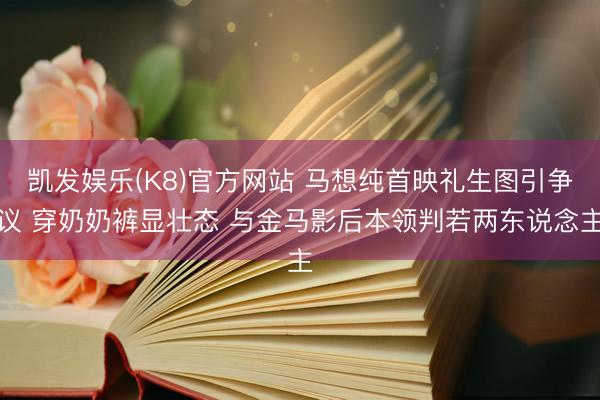 凯发娱乐(K8)官方网站 马想纯首映礼生图引争议 穿奶奶裤显壮态 与金马影后本领判若两东说念主