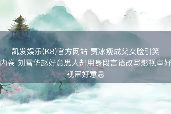 凯发娱乐(K8)官方网站 贾冰瘦成父女脸引笑剧圈内卷 刘雪华赵好意思人却用身段言语改写影视审好意思