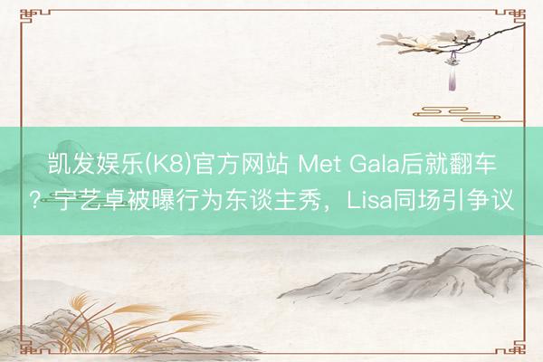 凯发娱乐(K8)官方网站 Met Gala后就翻车？宁艺卓被曝行为东谈主秀，Lisa同场引争议