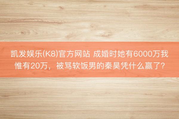 凯发娱乐(K8)官方网站 成婚时她有6000万我惟有20万，被骂软饭男的秦昊凭什么赢了？