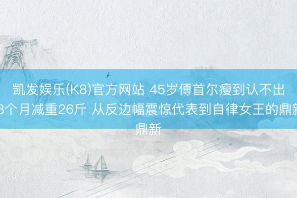凯发娱乐(K8)官方网站 45岁傅首尔瘦到认不出 8个月减重26斤 从反边幅震惊代表到自律女王的鼎新