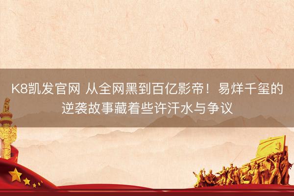 K8凯发官网 从全网黑到百亿影帝！易烊千玺的逆袭故事藏着些许汗水与争议