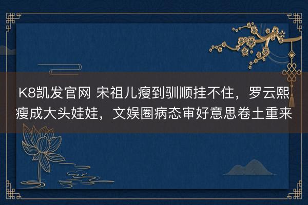 K8凯发官网 宋祖儿瘦到驯顺挂不住，罗云熙瘦成大头娃娃，文娱圈病态审好意思卷土重来