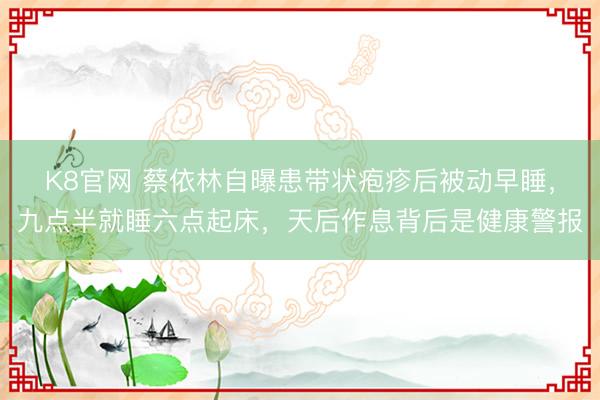 K8官网 蔡依林自曝患带状疱疹后被动早睡，九点半就睡六点起床，天后作息背后是健康警报
