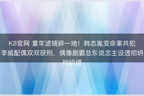 K8官网 童年滤镜碎一地！韩志胤变命案共犯，李威配偶双双获刑，偶像剧霸总东说念主设透彻坍塌