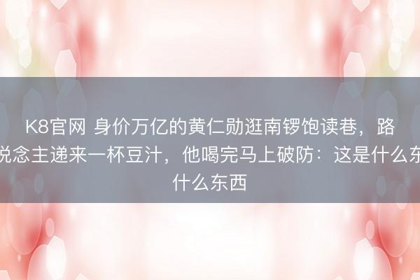 K8官网 身价万亿的黄仁勋逛南锣饱读巷，路东说念主递来一杯豆汁，他喝完马上破防：这是什么东西